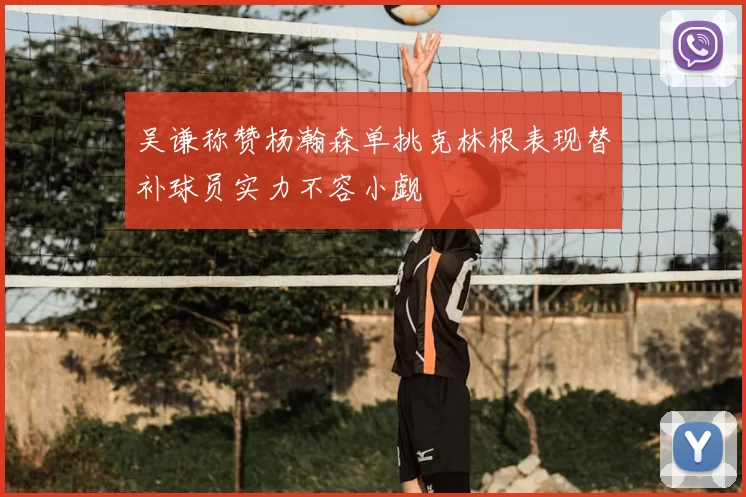 吴谦称赞杨瀚森单挑克林根表现替补球员实力不容小觑