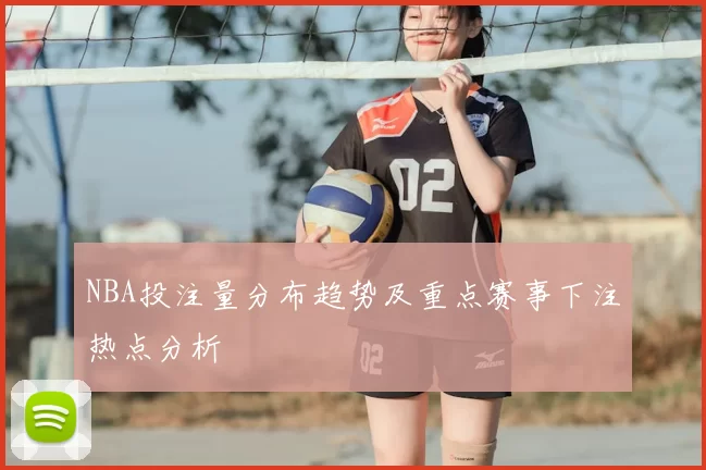 NBA投注量分布趋势及重点赛事下注热点分析