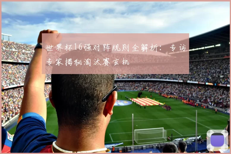 世界杯16强对阵规则全解析：专访专家揭秘淘汰赛玄机