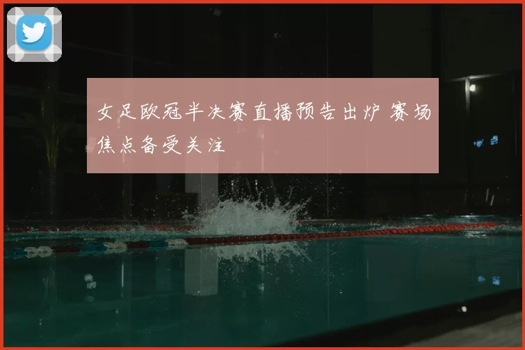 女足欧冠半决赛直播预告出炉 赛场焦点备受关注