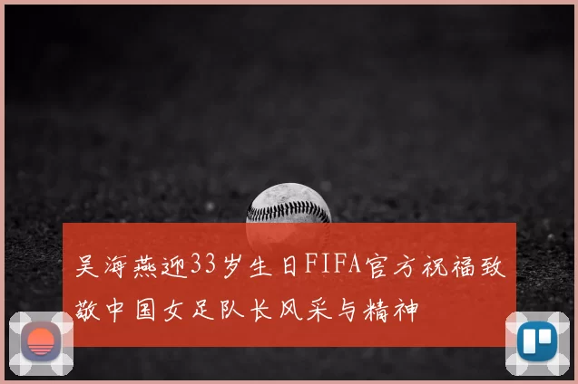 吴海燕迎33岁生日FIFA官方祝福致敬中国女足队长风采与精神