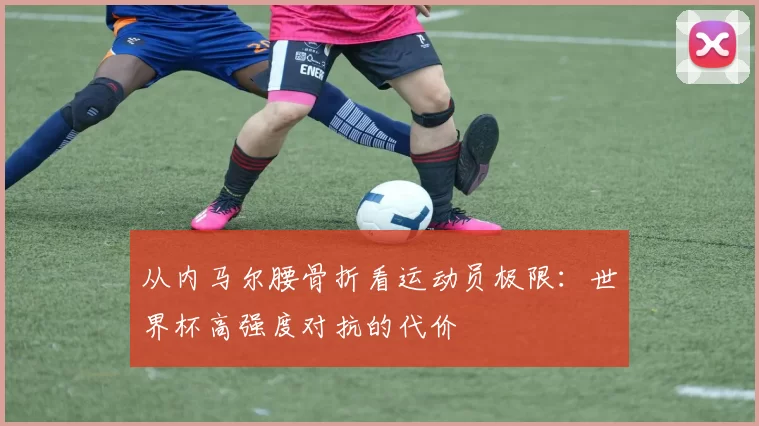 从内马尔腰骨折看运动员极限：世界杯高强度对抗的代价
