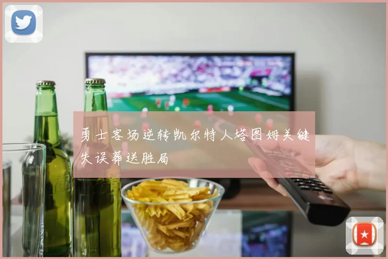 勇士客场逆转凯尔特人塔图姆关键失误葬送胜局