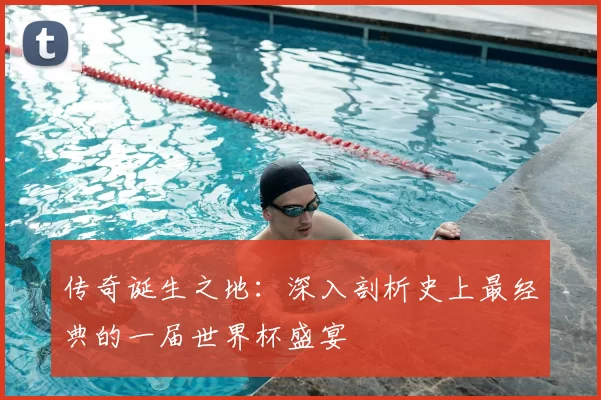 传奇诞生之地:深入剖析史上最经典的一届世界杯盛宴