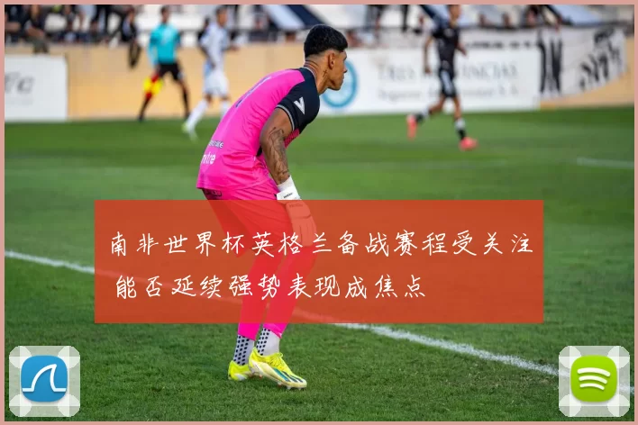 南非世界杯英格兰备战赛程受关注 能否延续强势表现成焦点