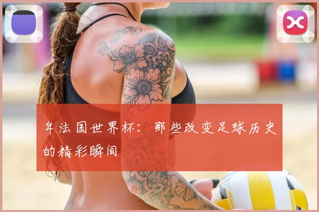 年法国世界杯：那些改变足球历史的精彩瞬间