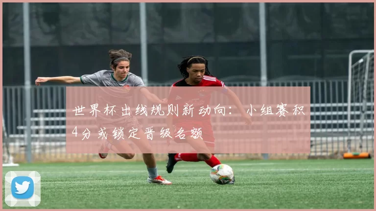 世界杯出线规则新动向：小组赛积4分或锁定晋级名额
