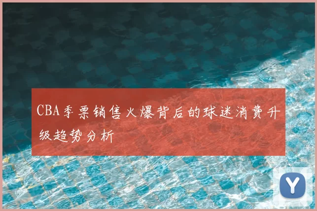 CBA季票销售火爆背后的球迷消费升级趋势分析