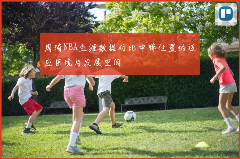 周琦NBA生涯数据对比中锋位置的适应困境与发展空间