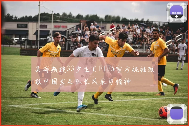 吴海燕迎33岁生日FIFA官方祝福致敬中国女足队长风采与精神