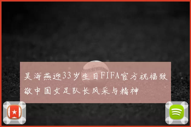 吴海燕迎33岁生日FIFA官方祝福致敬中国女足队长风采与精神