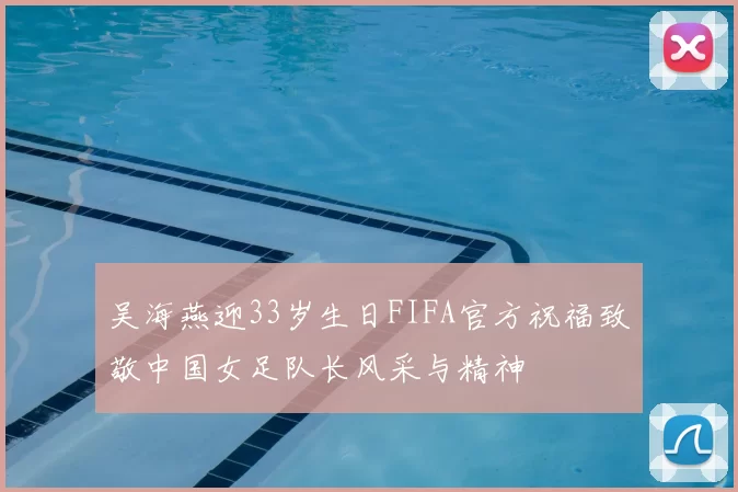 吴海燕迎33岁生日FIFA官方祝福致敬中国女足队长风采与精神