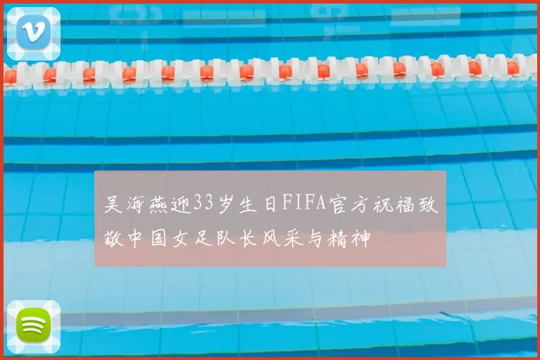 吴海燕迎33岁生日FIFA官方祝福致敬中国女足队长风采与精神