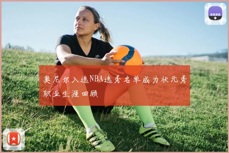 奥尼尔入选NBA选秀名单成为状元秀职业生涯回顾