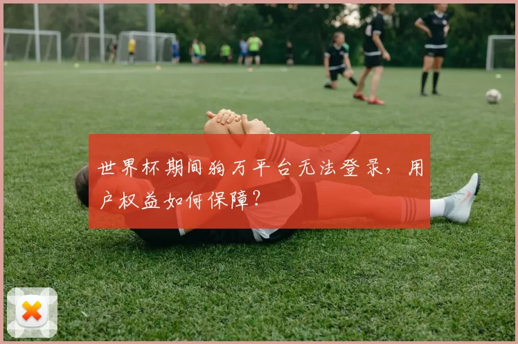 世界杯期间狗万平台无法登录,用户权益如何保障?
