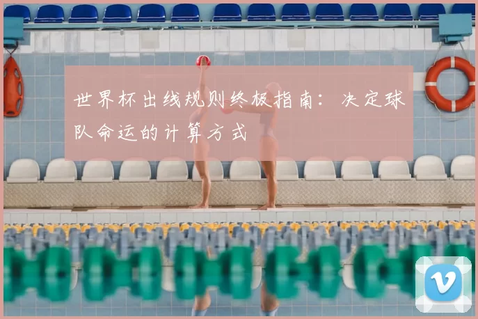世界杯出线规则终极指南：决定球队命运的计算方式