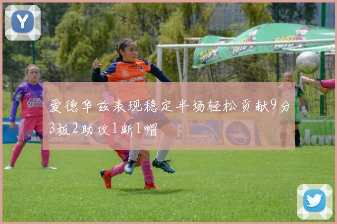 爱德华兹表现稳定半场轻松贡献9分3板2助攻1断1帽