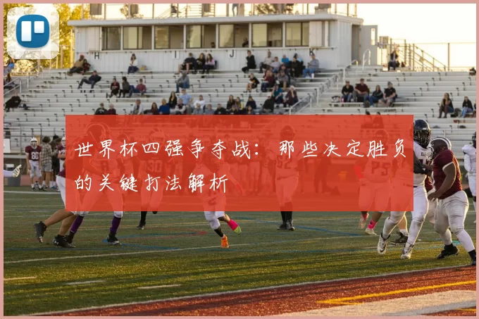 世界杯四强争夺战:那些决定胜负的关键打法解析