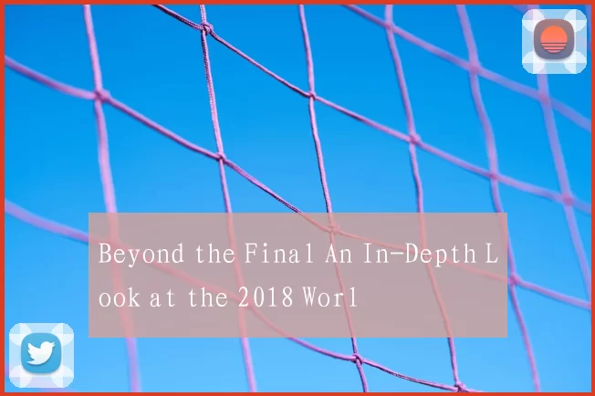 Beyond the Final An In-Depth Look at the 2018 Worl