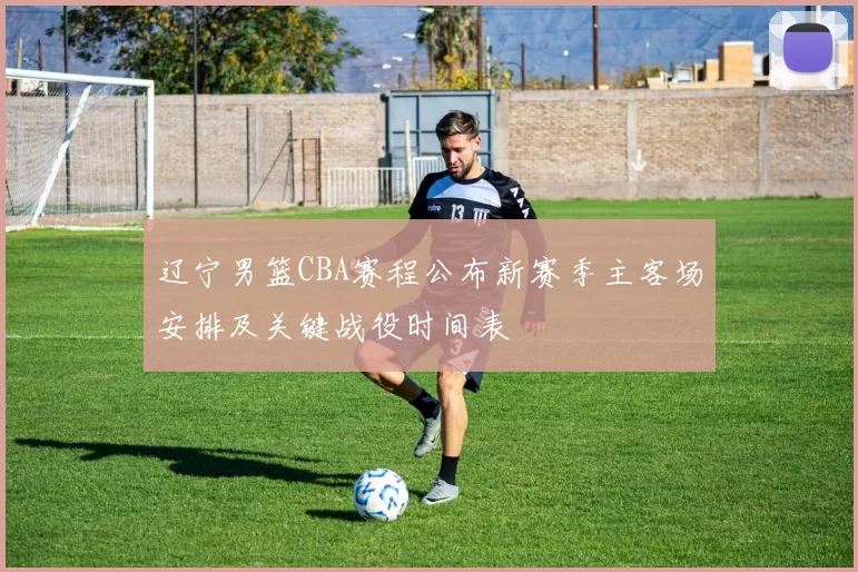 辽宁男篮CBA赛程公布新赛季主客场安排及关键战役时间表