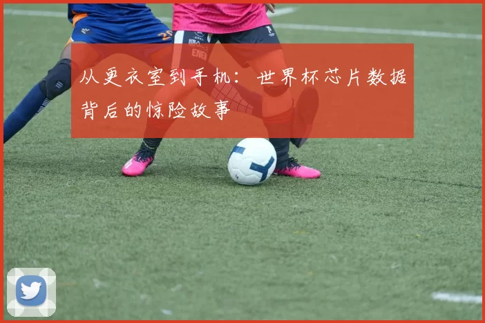 从更衣室到手机：世界杯芯片数据背后的惊险故事