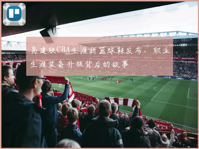 易建联CBA生涯新篮球鞋发布,职业生涯装备升级背后的故事