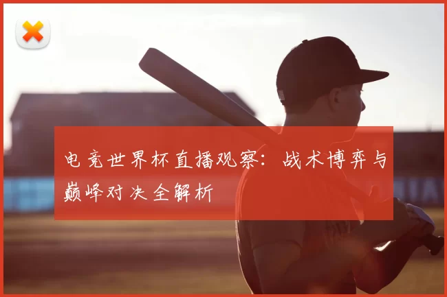 电竞世界杯直播观察:战术博弈与巅峰对决全解析