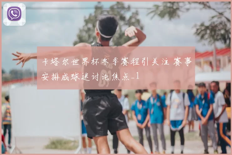 卡塔尔世界杯冬季赛程引关注 赛事安排成球迷讨论焦点_1
