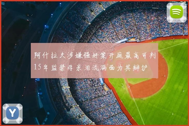 阿什拉夫涉嫌强奸案开庭最高可判15年监禁母亲泪流满面为其辩护