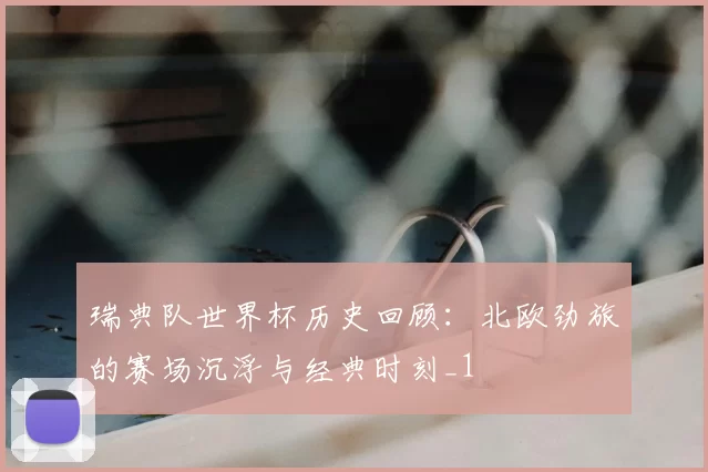 瑞典队世界杯历史回顾:北欧劲旅的赛场沉浮与经典时刻_1