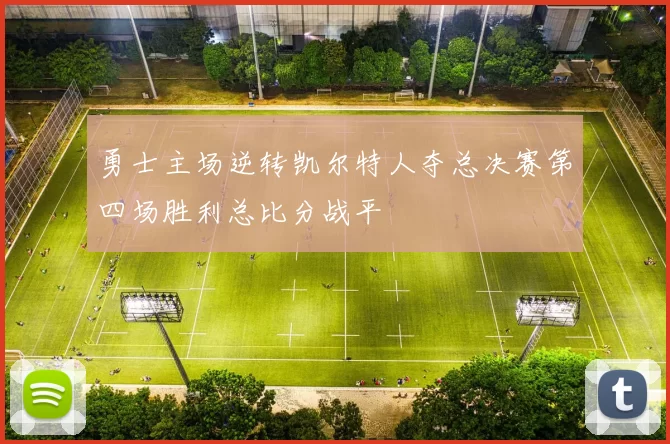 勇士主场逆转凯尔特人夺总决赛第四场胜利总比分战平