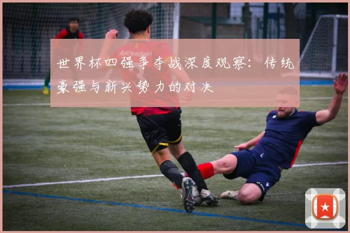 世界杯四强争夺战深度观察：传统豪强与新兴势力的对决