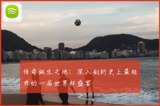 传奇诞生之地：深入剖析史上最经典的一届世界杯盛宴