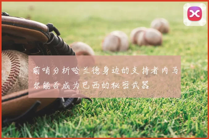 前哨分析哈兰德身边的支持者内马尔能否成为巴西的秘密武器