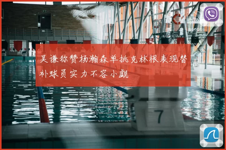 吴谦称赞杨瀚森单挑克林根表现替补球员实力不容小觑
