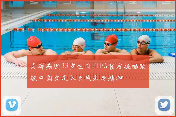 吴海燕迎33岁生日FIFA官方祝福致敬中国女足队长风采与精神