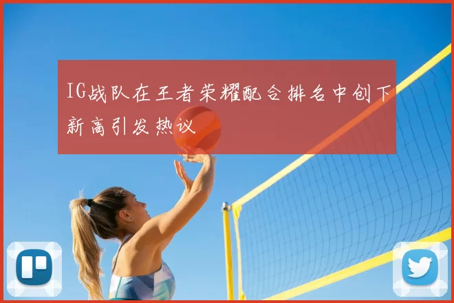 IG战队在王者荣耀配合排名中创下新高引发热议