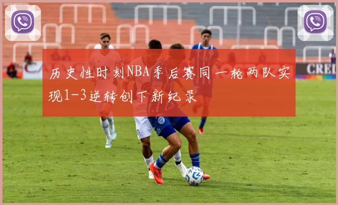 历史性时刻NBA季后赛同一轮两队实现1-3逆转创下新纪录