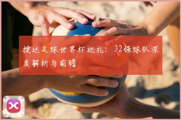 搜达足球世界杯巡礼:32强球队深度解析与前瞻