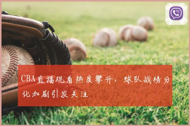 CBA直播观看热度攀升，球队战绩分化加剧引发关注