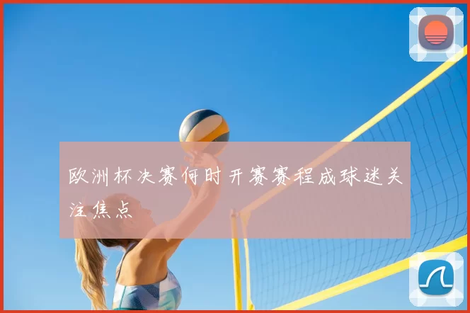 欧洲杯决赛何时开赛赛程成球迷关注焦点
