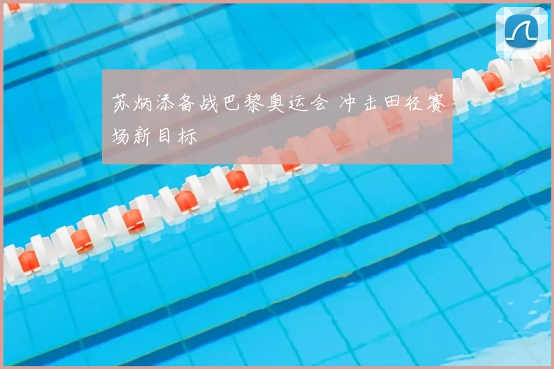 苏炳添备战巴黎奥运会 冲击田径赛场新目标