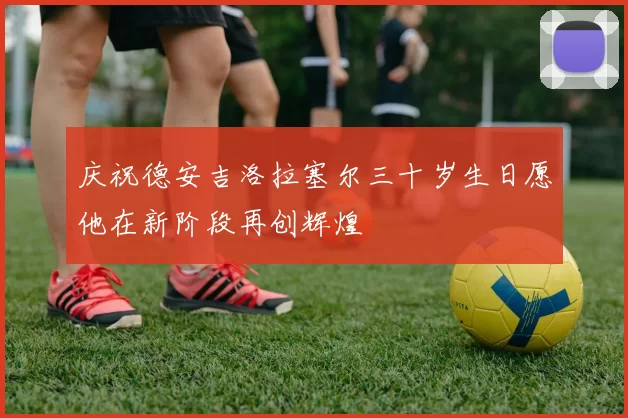 庆祝德安吉洛拉塞尔三十岁生日愿他在新阶段再创辉煌