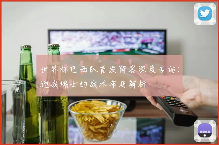 世界杯巴西队首发阵容深度专访:迎战瑞士的战术布局解析