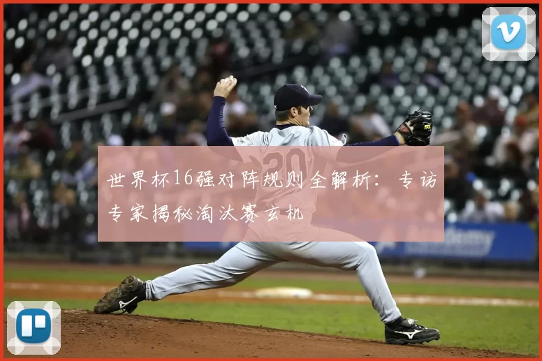 世界杯16强对阵规则全解析：专访专家揭秘淘汰赛玄机