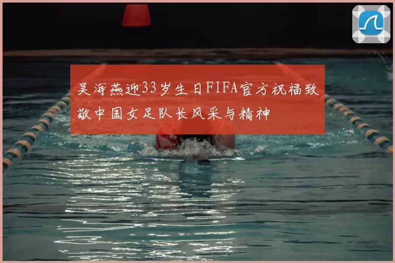 吴海燕迎33岁生日FIFA官方祝福致敬中国女足队长风采与精神