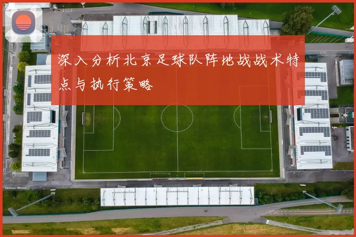 深入分析北京足球队阵地战战术特点与执行策略