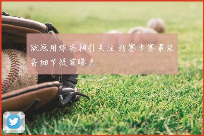 欧冠用球亮相引关注 新赛季赛事装备细节提前曝光