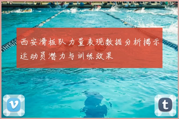 西安滑板队力量表现数据分析揭示运动员潜力与训练效果