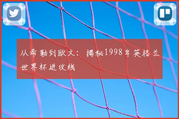从希勒到欧文：揭秘1998年英格兰世界杯进攻线